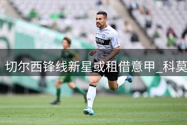 切尔西锋线新星或租借意甲 科莫有意引进"星二代"前锋