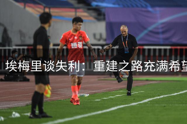 埃梅里谈失利：重建之路充满希望 新援助阵未来可期