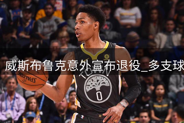威斯布鲁克意外宣布退役 多支球队签约机会遭婉拒