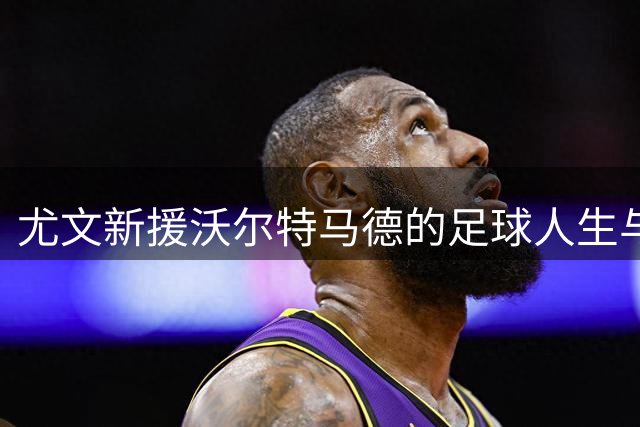 尤文新援沃尔特马德的足球人生与饮食习惯