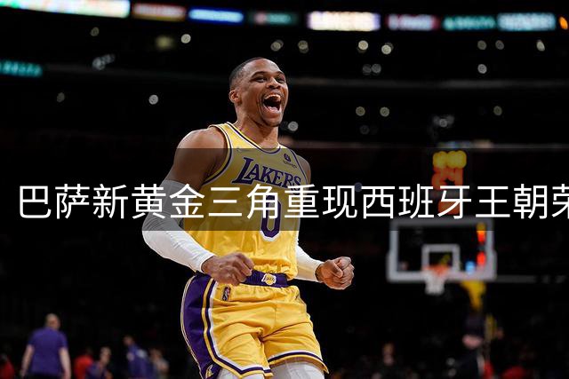 巴萨新"黄金三角"重现西班牙王朝荣光