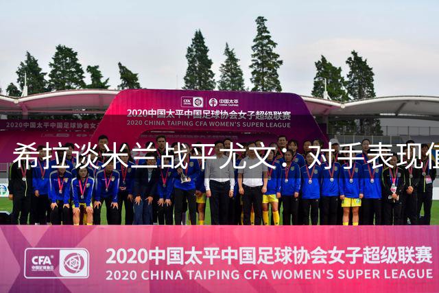 希拉谈米兰战平尤文：对手表现值得平局 髌骨不适被迫离场