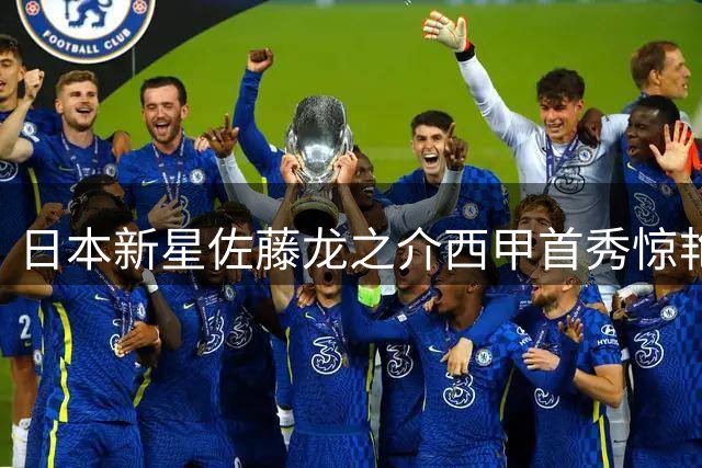 日本新星佐藤龙之介西甲首秀惊艳，多项表现获西媒盛赞
