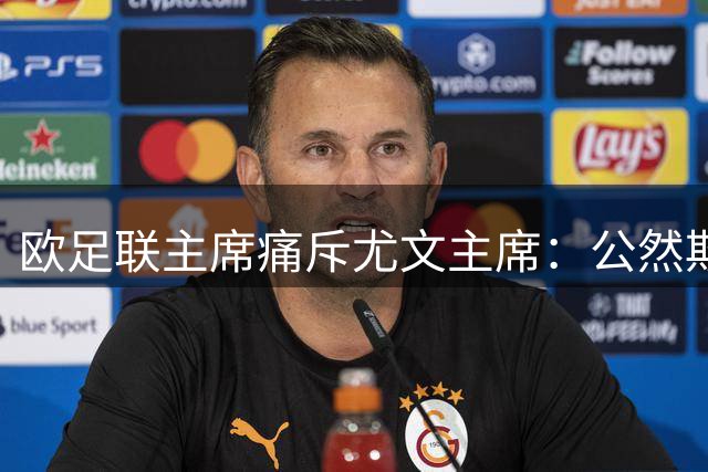 欧足联主席痛斥尤文主席：公然欺骗行为令人发指