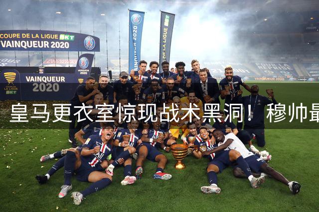 皇马更衣室惊现战术黑洞！穆帅最忌惮的中场组合曝光