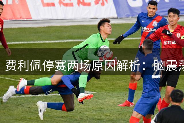 费利佩停赛两场原因解析：脑震荡与黄牌停赛规则详解