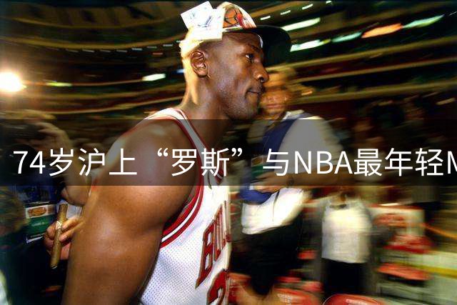 74岁沪上“罗斯”与NBA最年轻MVP得主同场竞技